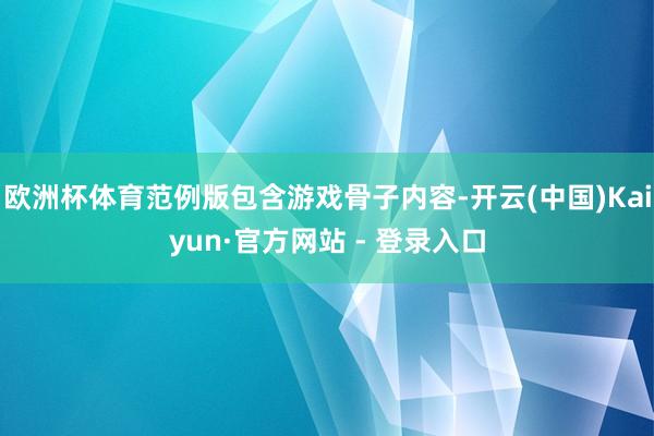 欧洲杯体育范例版包含游戏骨子内容-开云(中国)Kaiyun·官方网站 - 登录入口