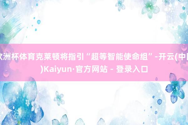 欧洲杯体育克莱顿将指引“超等智能使命组”-开云(中国)Kaiyun·官方网站 - 登录入口