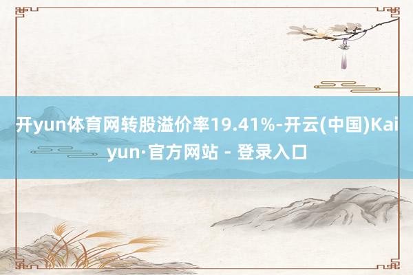 开yun体育网转股溢价率19.41%-开云(中国)Kaiyun·官方网站 - 登录入口