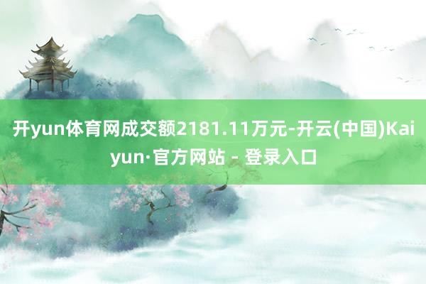 开yun体育网成交额2181.11万元-开云(中国)Kaiyun·官方网站 - 登录入口