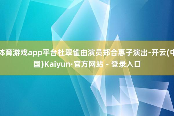 体育游戏app平台杜翠雀由演员郑合惠子演出-开云(中国)Kaiyun·官方网站 - 登录入口