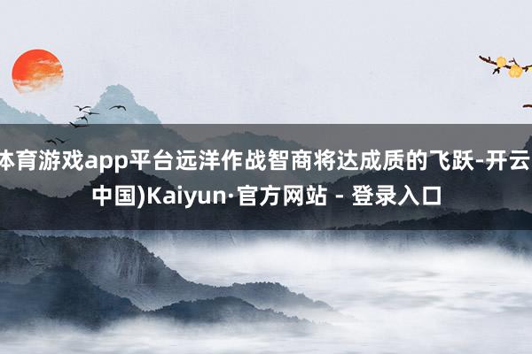 体育游戏app平台远洋作战智商将达成质的飞跃-开云(中国)Kaiyun·官方网站 - 登录入口