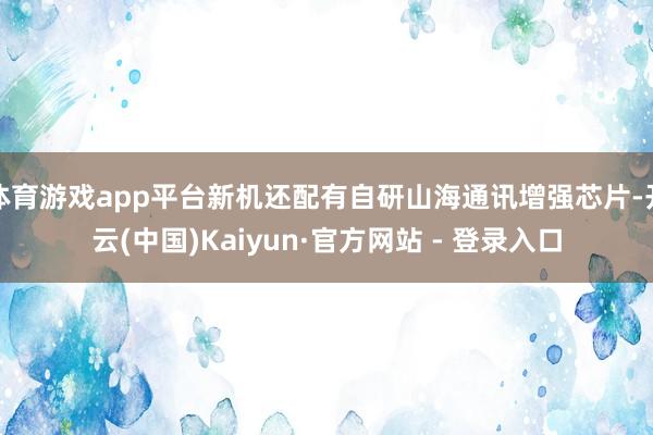 体育游戏app平台新机还配有自研山海通讯增强芯片-开云(中国)Kaiyun·官方网站 - 登录入口