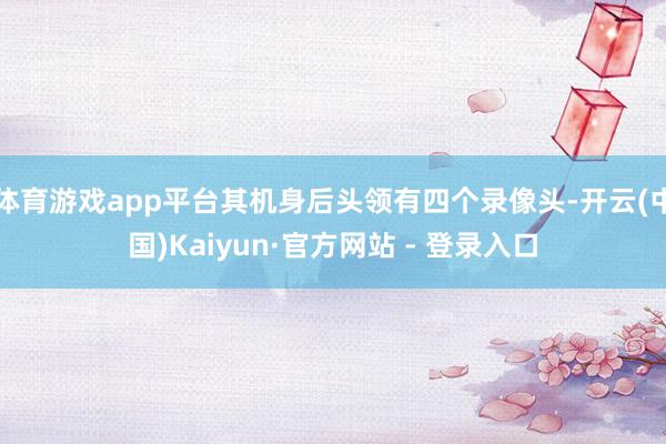 体育游戏app平台其机身后头领有四个录像头-开云(中国)Kaiyun·官方网站 - 登录入口