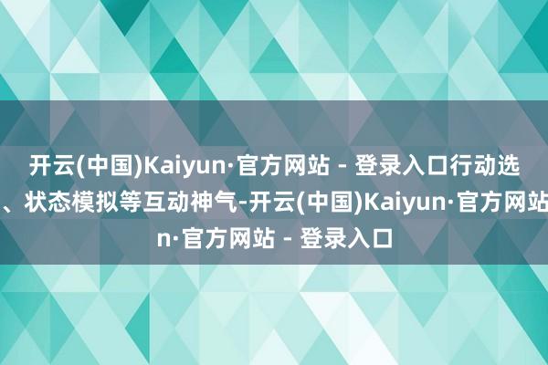 开云(中国)Kaiyun·官方网站 - 登录入口行动选拔法治文虎、状态模拟等互动神气-开云(中国)Kaiyun·官方网站 - 登录入口