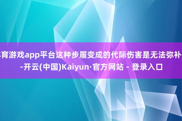 体育游戏app平台这种步履变成的代际伤害是无法弥补的-开云(中国)Kaiyun·官方网站 - 登录入口