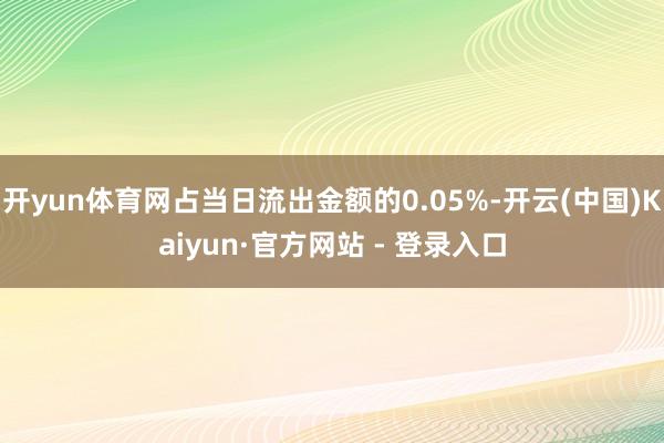 开yun体育网占当日流出金额的0.05%-开云(中国)Kaiyun·官方网站 - 登录入口