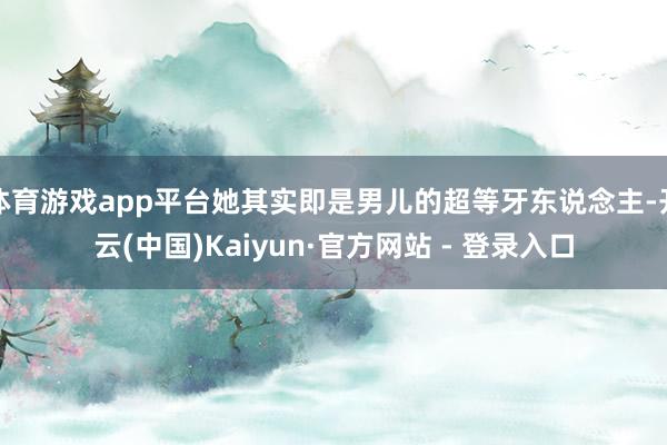 体育游戏app平台她其实即是男儿的超等牙东说念主-开云(中国)Kaiyun·官方网站 - 登录入口