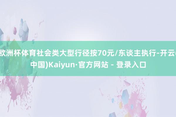 欧洲杯体育社会类大型行径按70元/东谈主执行-开云(中国)Kaiyun·官方网站 - 登录入口