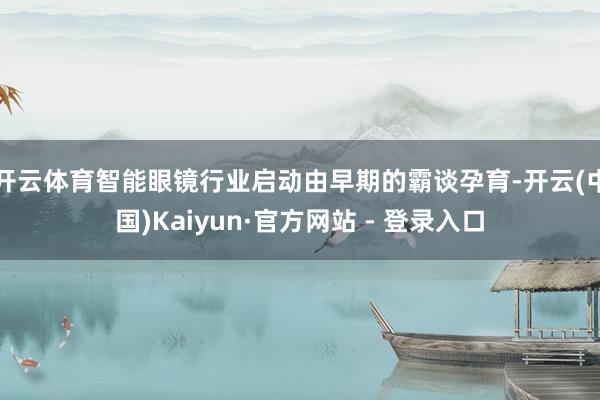 开云体育智能眼镜行业启动由早期的霸谈孕育-开云(中国)Kaiyun·官方网站 - 登录入口