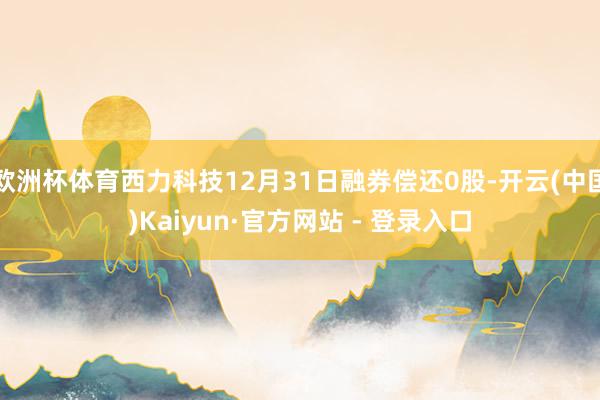 欧洲杯体育西力科技12月31日融券偿还0股-开云(中国)Kaiyun·官方网站 - 登录入口
