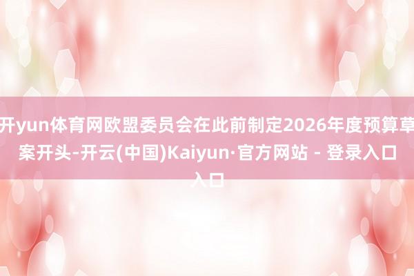 开yun体育网欧盟委员会在此前制定2026年度预算草案开头-开云(中国)Kaiyun·官方网站 - 登录入口