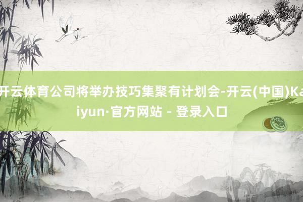 开云体育公司将举办技巧集聚有计划会-开云(中国)Kaiyun·官方网站 - 登录入口