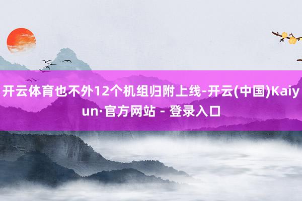 开云体育也不外12个机组归附上线-开云(中国)Kaiyun·官方网站 - 登录入口