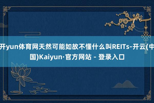 开yun体育网天然可能如故不懂什么叫REITs-开云(中国)Kaiyun·官方网站 - 登录入口