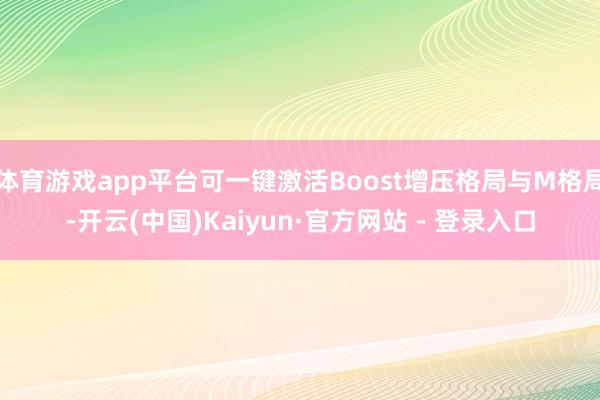 体育游戏app平台可一键激活Boost增压格局与M格局-开云(中国)Kaiyun·官方网站 - 登录入口