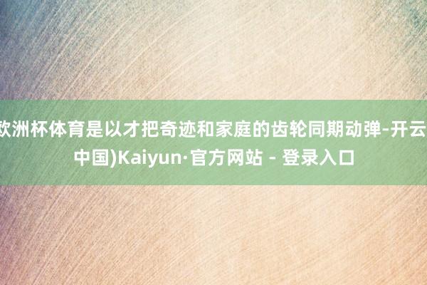 欧洲杯体育是以才把奇迹和家庭的齿轮同期动弹-开云(中国)Kaiyun·官方网站 - 登录入口