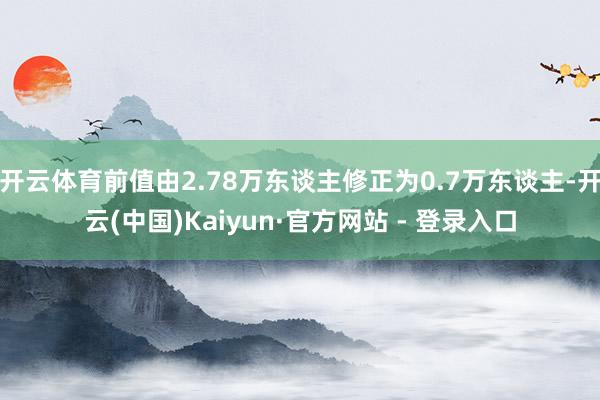 开云体育前值由2.78万东谈主修正为0.7万东谈主-开云(中国)Kaiyun·官方网站 - 登录入口