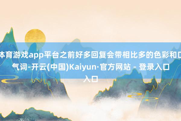 体育游戏app平台之前好多回复会带相比多的色彩和口气词-开云(中国)Kaiyun·官方网站 - 登录入口