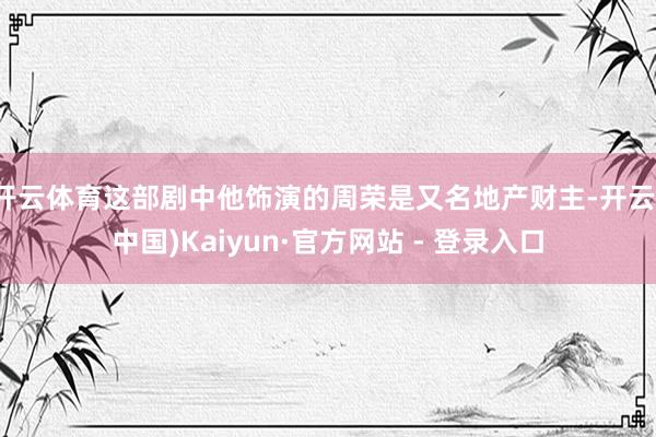 开云体育这部剧中他饰演的周荣是又名地产财主-开云(中国)Kaiyun·官方网站 - 登录入口