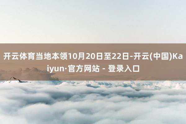 开云体育当地本领10月20日至22日-开云(中国)Kaiyun·官方网站 - 登录入口