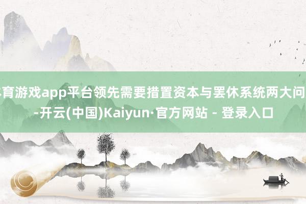 体育游戏app平台领先需要措置资本与罢休系统两大问题-开云(中国)Kaiyun·官方网站 - 登录入口