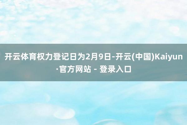 开云体育权力登记日为2月9日-开云(中国)Kaiyun·官方网站 - 登录入口