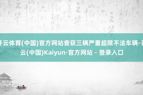 开云体育(中国)官方网站查获三辆严重超限不法车辆-开云(中国)Kaiyun·官方网站 - 登录入口