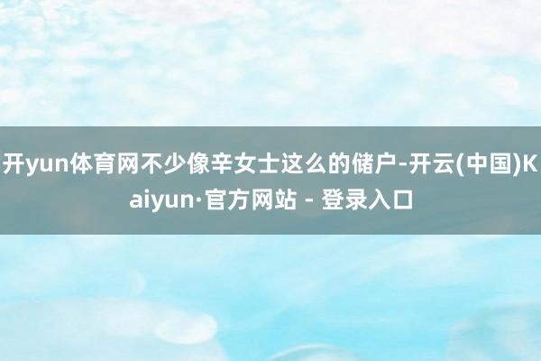 开yun体育网不少像辛女士这么的储户-开云(中国)Kaiyun·官方网站 - 登录入口